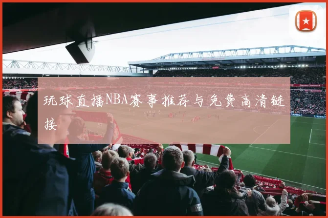 玩球直播NBA赛事推荐与免费高清链接