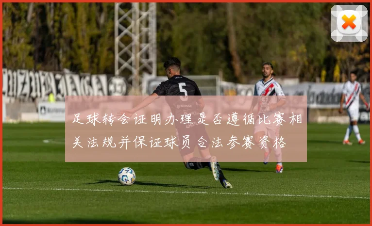 足球转会证明办理是否遵循比赛相关法规并保证球员合法参赛资格