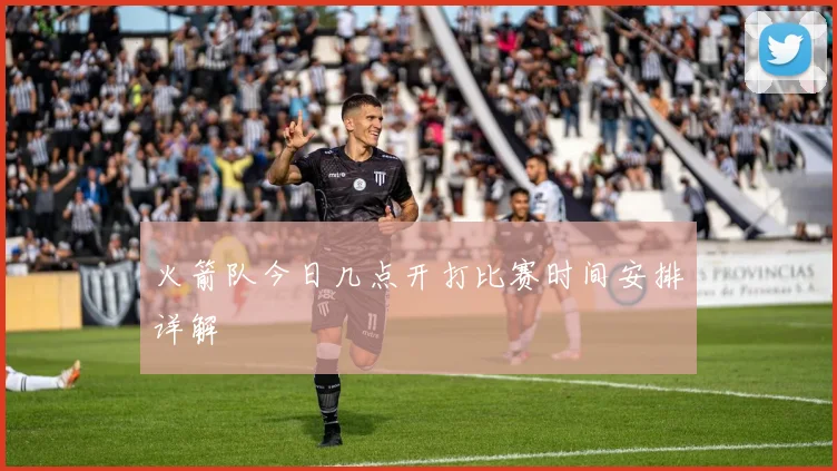 火箭队今日几点开打比赛时间安排详解