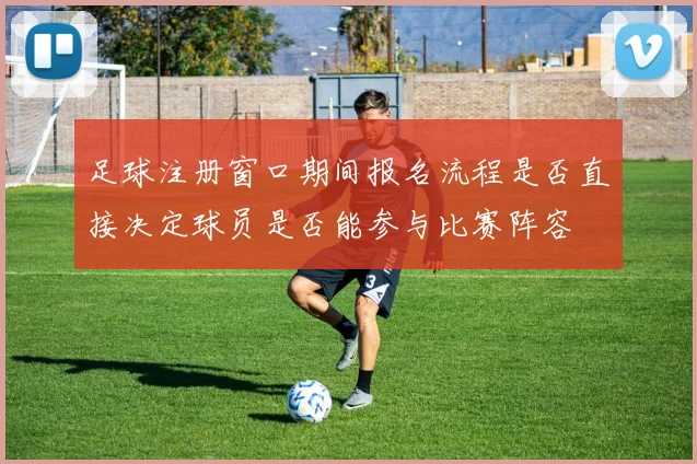 足球注册窗口期间报名流程是否直接决定球员是否能参与比赛阵容