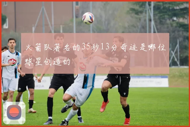 火箭队著名的35秒13分奇迹是哪位球星创造的