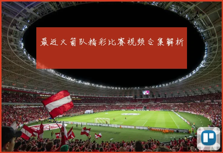 最近火箭队精彩比赛视频合集解析