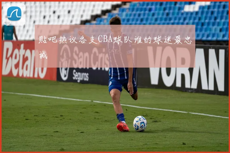 贴吧热议各支CBA球队谁的球迷最忠诚