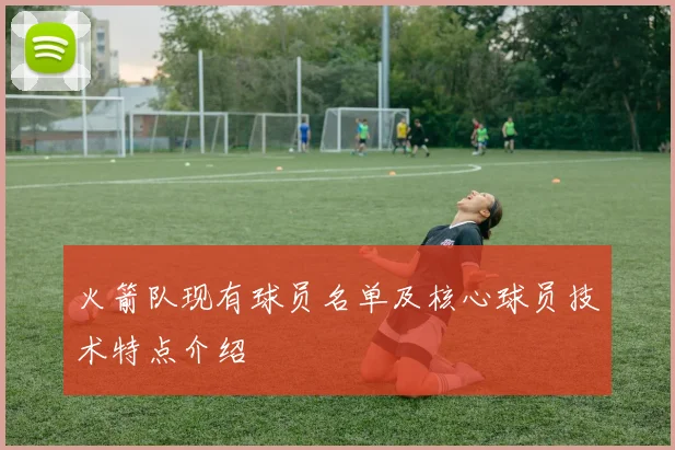 火箭队现有球员名单及核心球员技术特点介绍