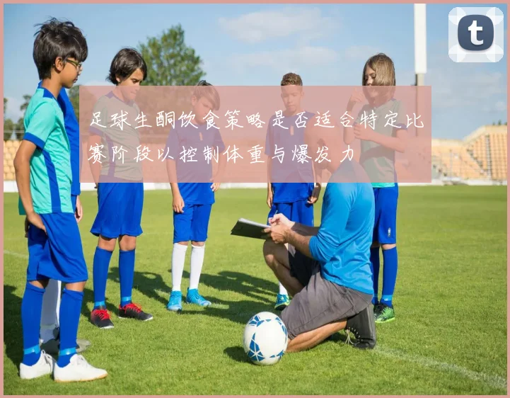 足球生酮饮食策略是否适合特定比赛阶段以控制体重与爆发力