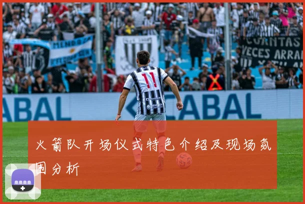 火箭队开场仪式特色介绍及现场氛围分析