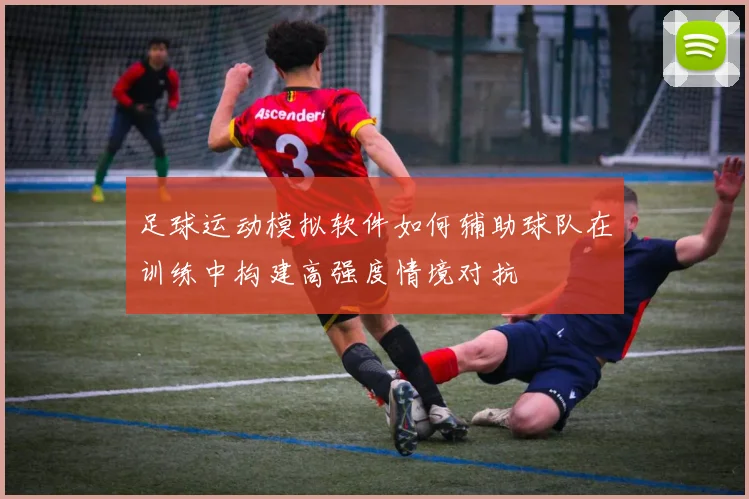 足球运动模拟软件如何辅助球队在训练中构建高强度情境对抗