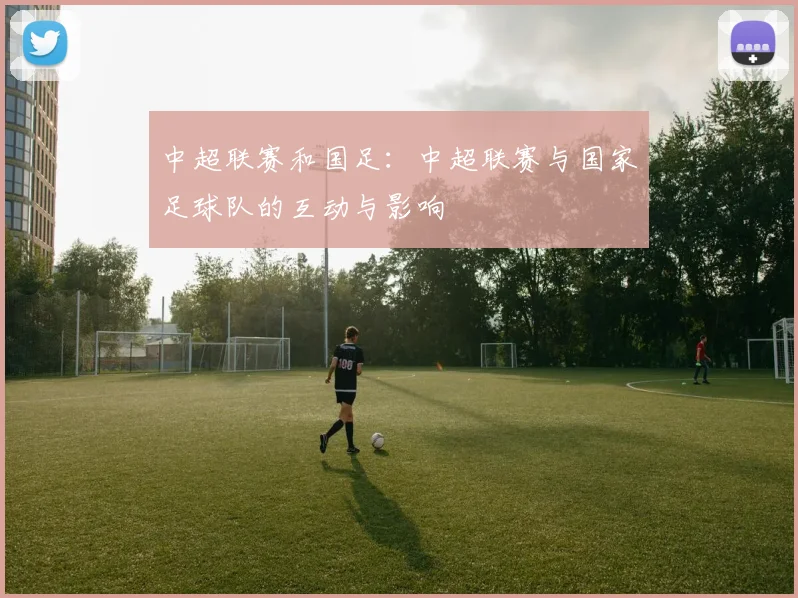 中超联赛和国足：中超联赛与国家足球队的互动与影响