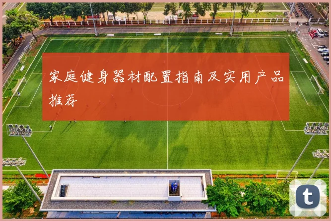 家庭健身器材配置指南及实用产品推荐