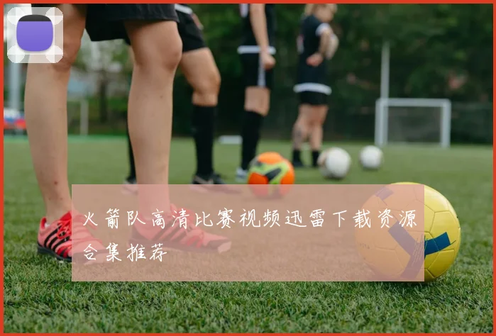 火箭队高清比赛视频迅雷下载资源合集推荐