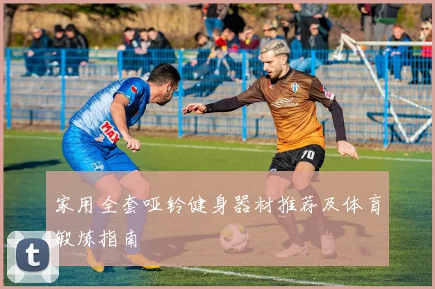 家用全套哑铃健身器材推荐及体育锻炼指南