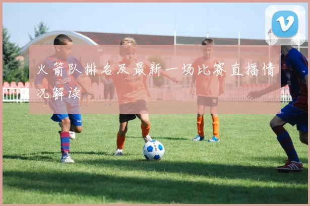 火箭队排名及最新一场比赛直播情况解读